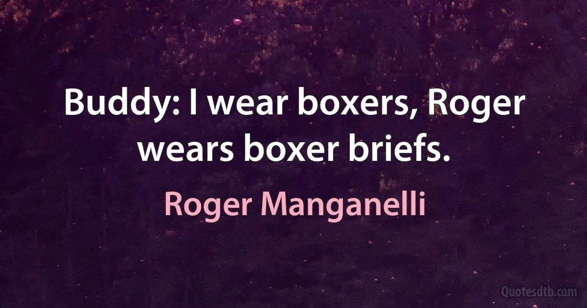 Buddy: I wear boxers, Roger wears boxer briefs. (Roger Manganelli)