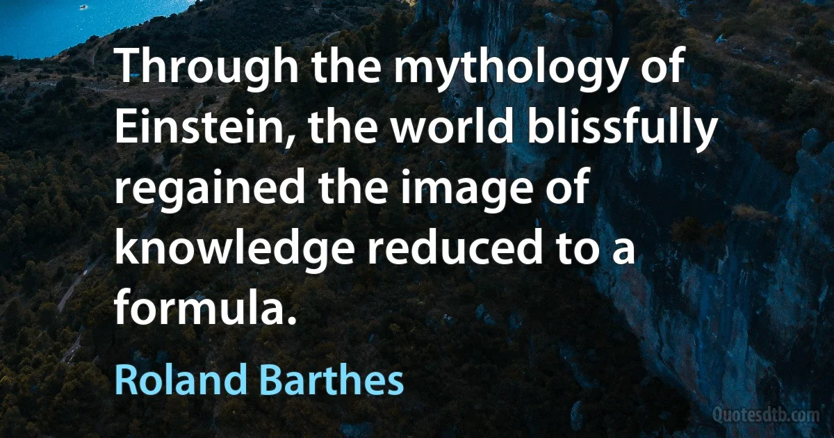 Through the mythology of Einstein, the world blissfully regained the image of knowledge reduced to a formula. (Roland Barthes)