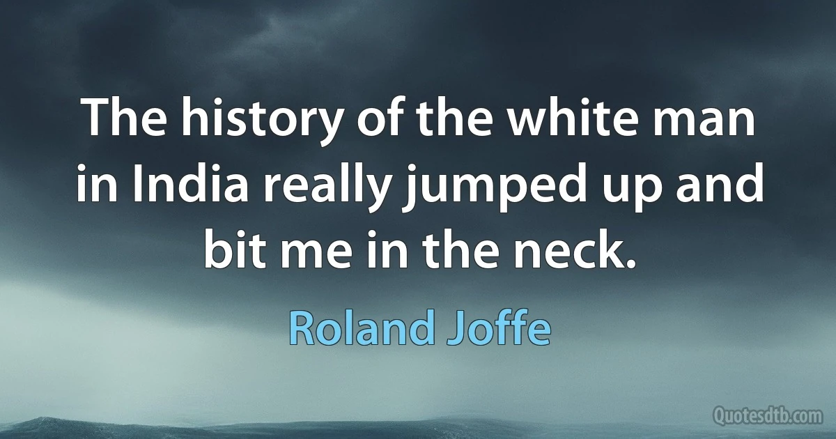 The history of the white man in India really jumped up and bit me in the neck. (Roland Joffe)