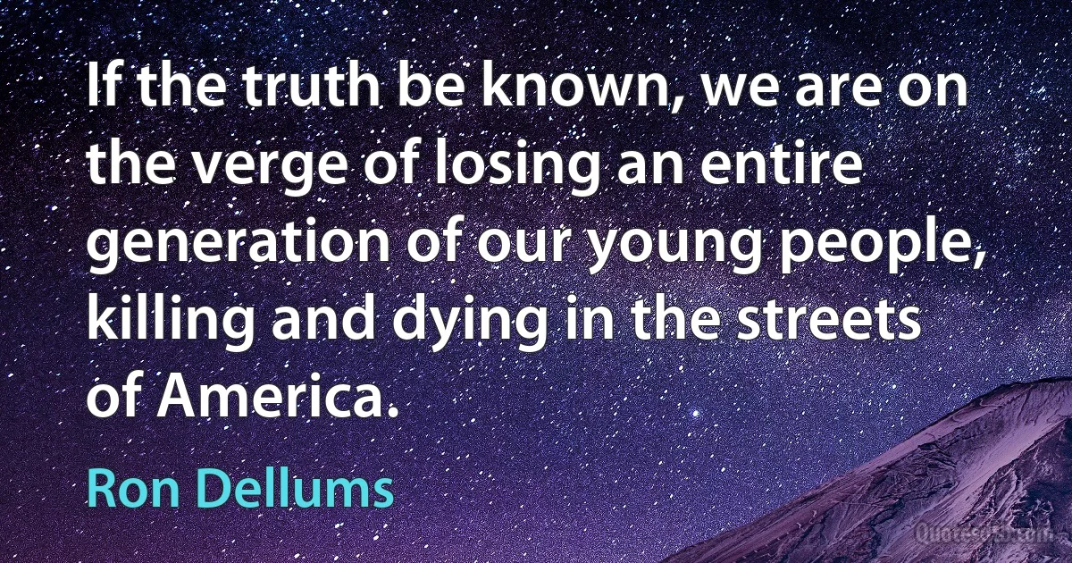 If the truth be known, we are on the verge of losing an entire generation of our young people, killing and dying in the streets of America. (Ron Dellums)