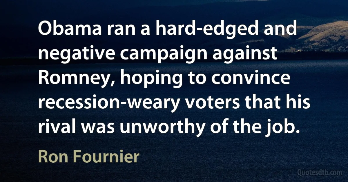 Obama ran a hard-edged and negative campaign against Romney, hoping to convince recession-weary voters that his rival was unworthy of the job. (Ron Fournier)