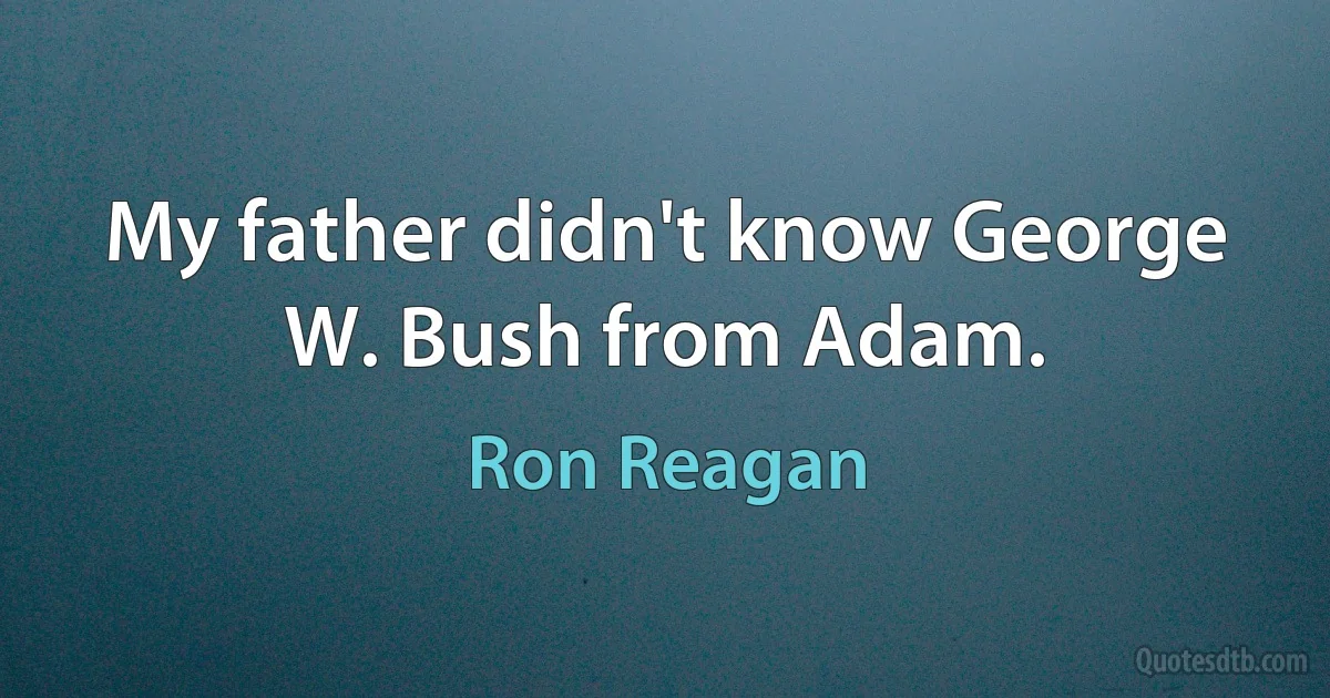 My father didn't know George W. Bush from Adam. (Ron Reagan)