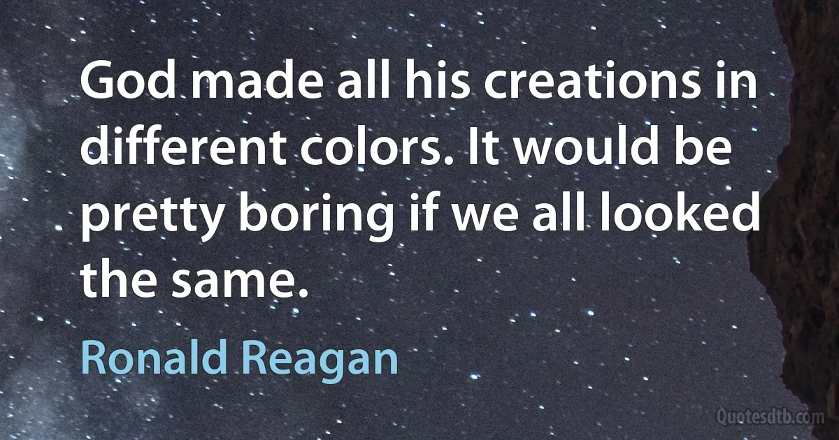 God made all his creations in different colors. It would be pretty boring if we all looked the same. (Ronald Reagan)