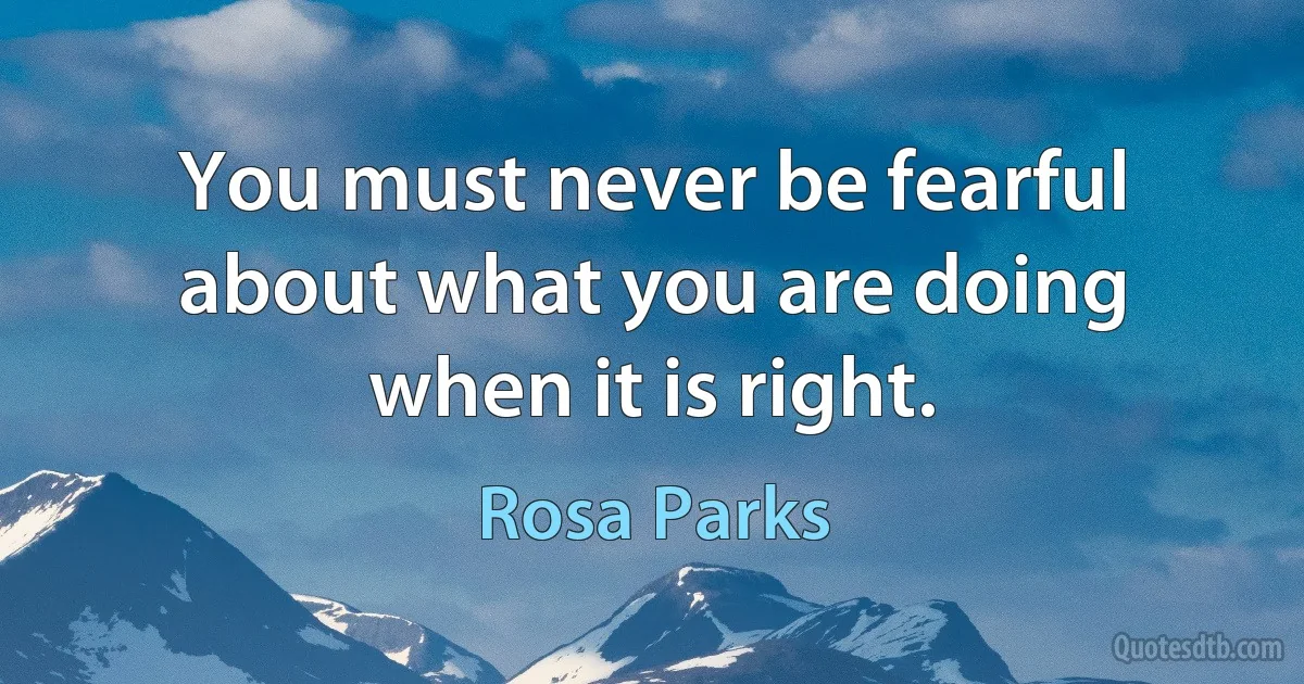 You must never be fearful about what you are doing when it is right. (Rosa Parks)