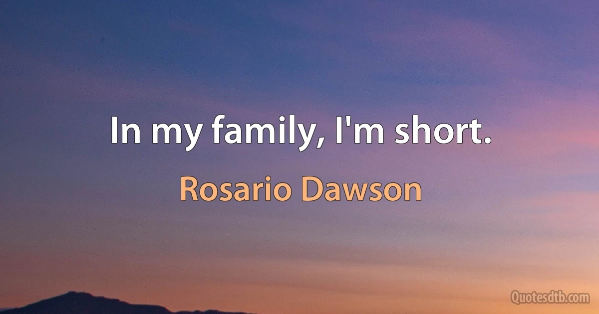 In my family, I'm short. (Rosario Dawson)