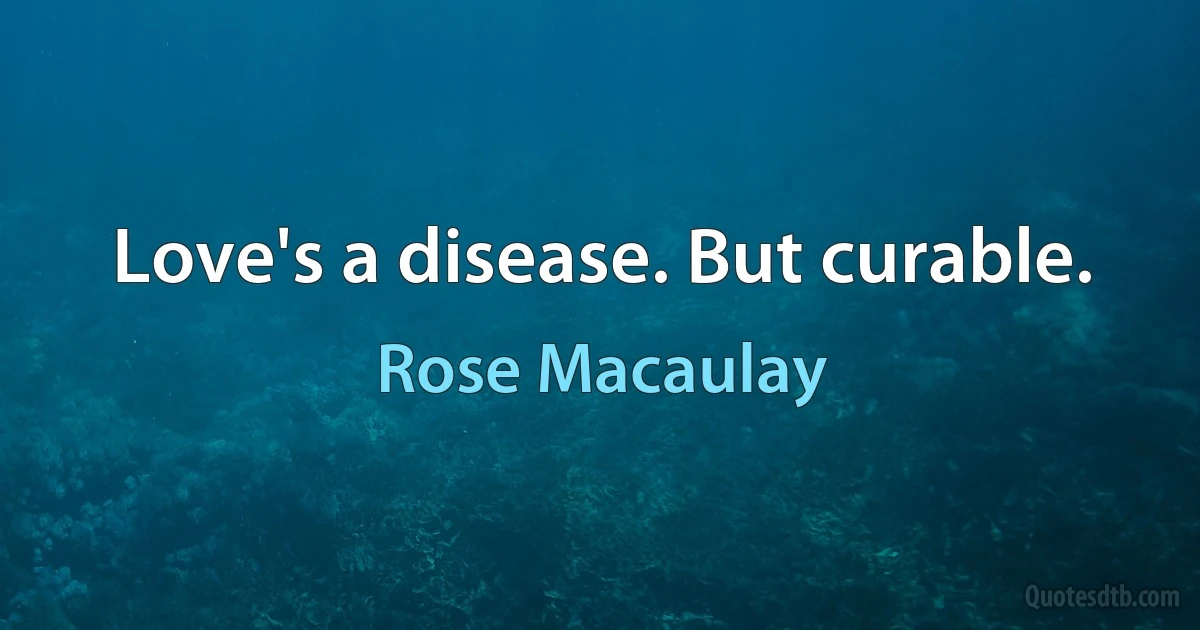 Love's a disease. But curable. (Rose Macaulay)