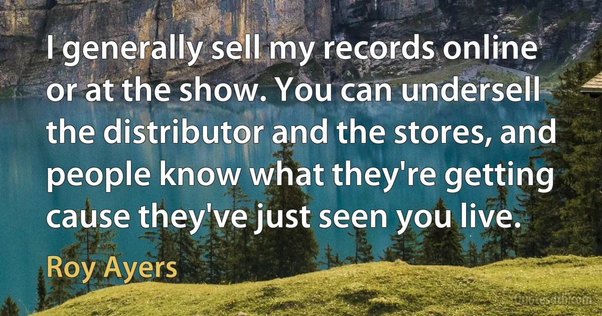 I generally sell my records online or at the show. You can undersell the distributor and the stores, and people know what they're getting cause they've just seen you live. (Roy Ayers)