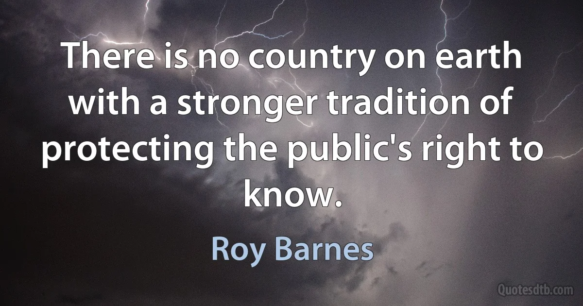 There is no country on earth with a stronger tradition of protecting the public's right to know. (Roy Barnes)