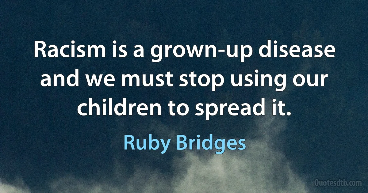 Racism is a grown-up disease and we must stop using our children to spread it. (Ruby Bridges)