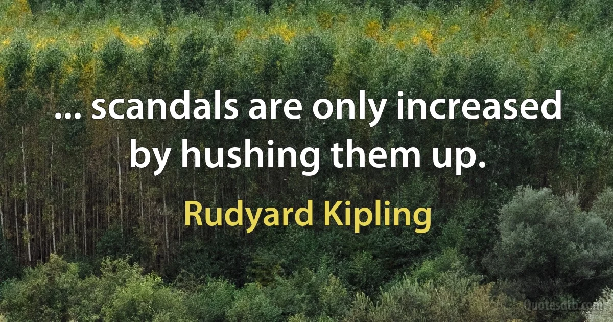 ... scandals are only increased by hushing them up. (Rudyard Kipling)