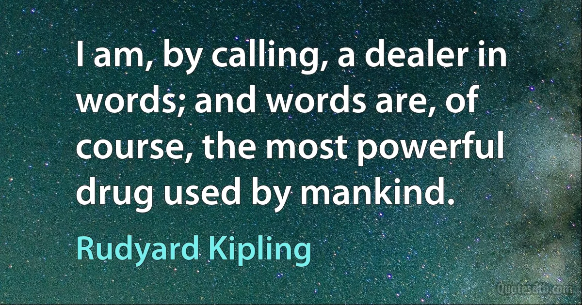 I am, by calling, a dealer in words; and words are, of course, the most powerful drug used by mankind. (Rudyard Kipling)