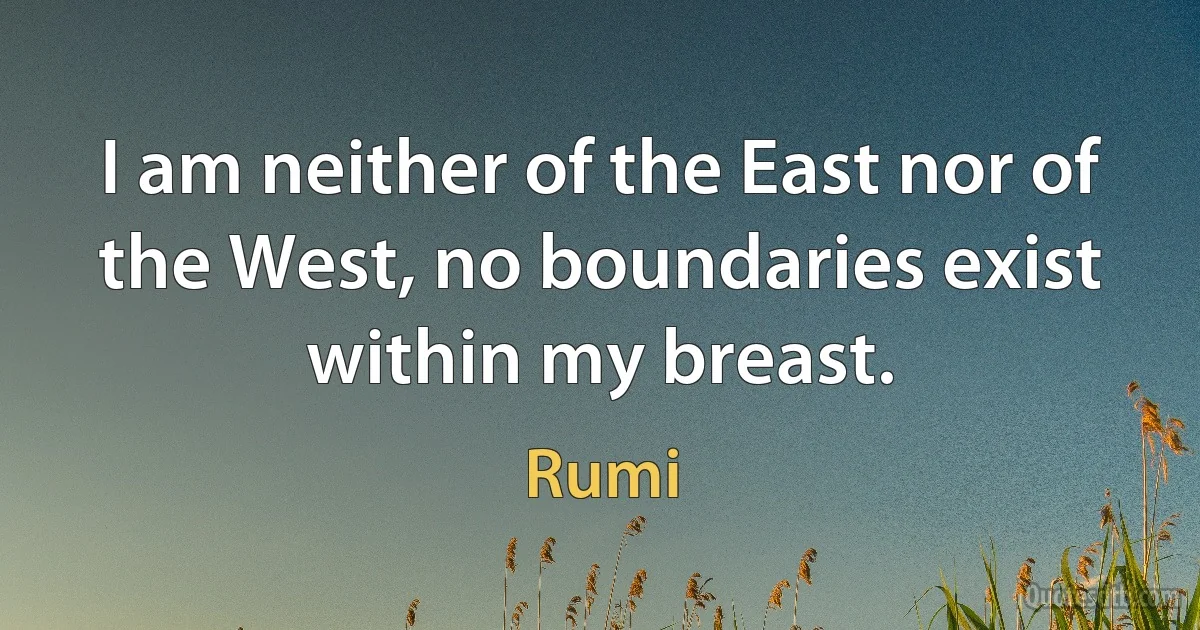 I am neither of the East nor of the West, no boundaries exist within my breast. (Rumi)