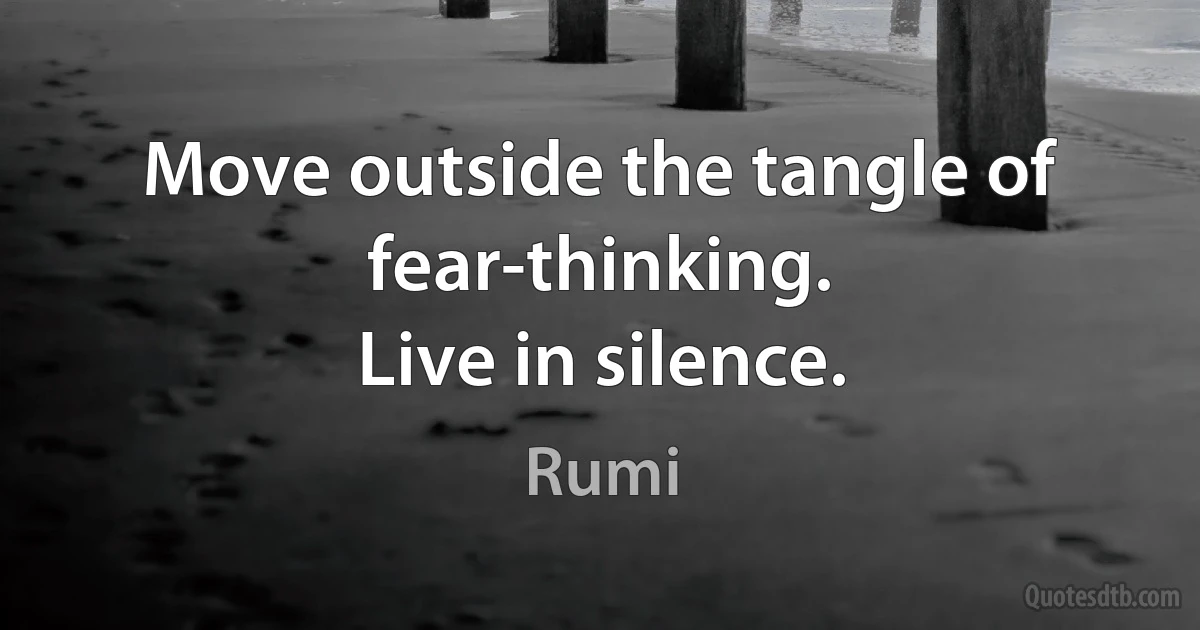 Move outside the tangle of fear-thinking.
Live in silence. (Rumi)