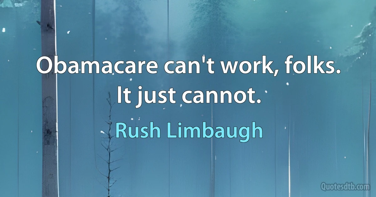 Obamacare can't work, folks. It just cannot. (Rush Limbaugh)