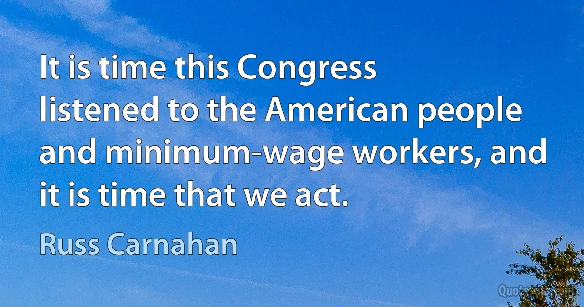 It is time this Congress listened to the American people and minimum-wage workers, and it is time that we act. (Russ Carnahan)