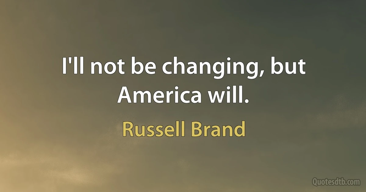 I'll not be changing, but America will. (Russell Brand)