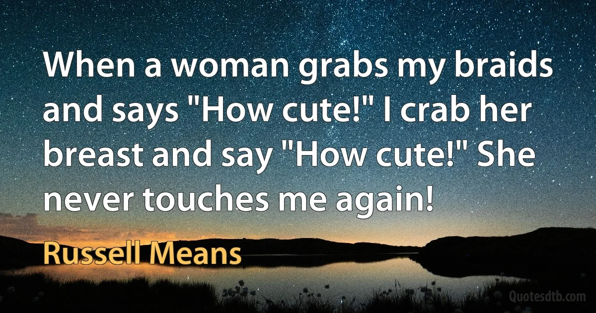 When a woman grabs my braids and says "How cute!" I crab her breast and say "How cute!" She never touches me again! (Russell Means)