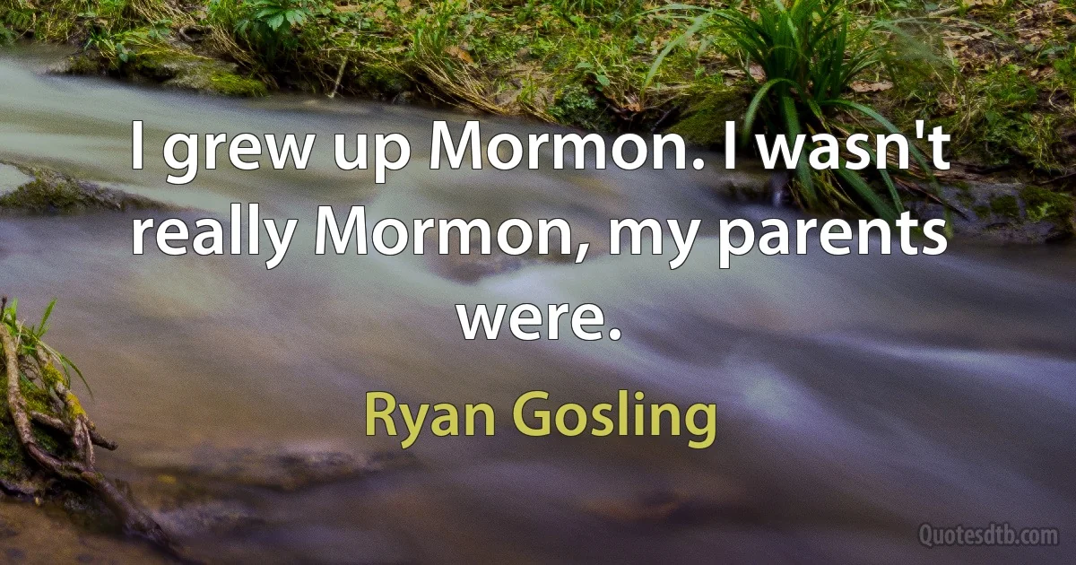 I grew up Mormon. I wasn't really Mormon, my parents were. (Ryan Gosling)