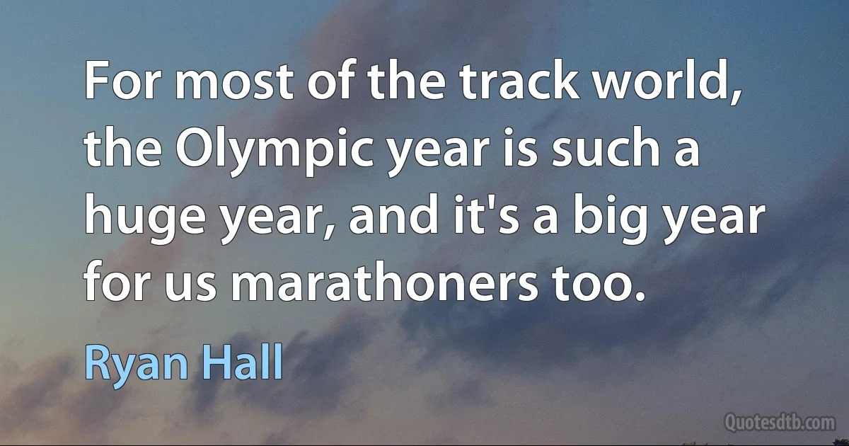 For most of the track world, the Olympic year is such a huge year, and it's a big year for us marathoners too. (Ryan Hall)