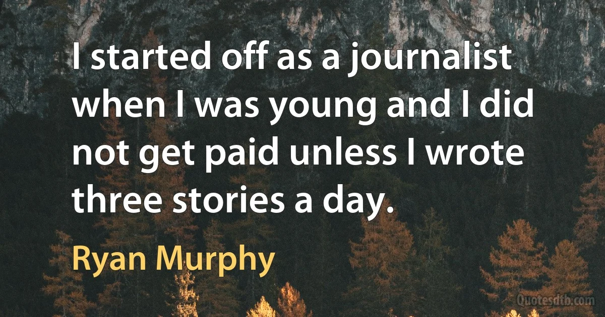 I started off as a journalist when I was young and I did not get paid unless I wrote three stories a day. (Ryan Murphy)