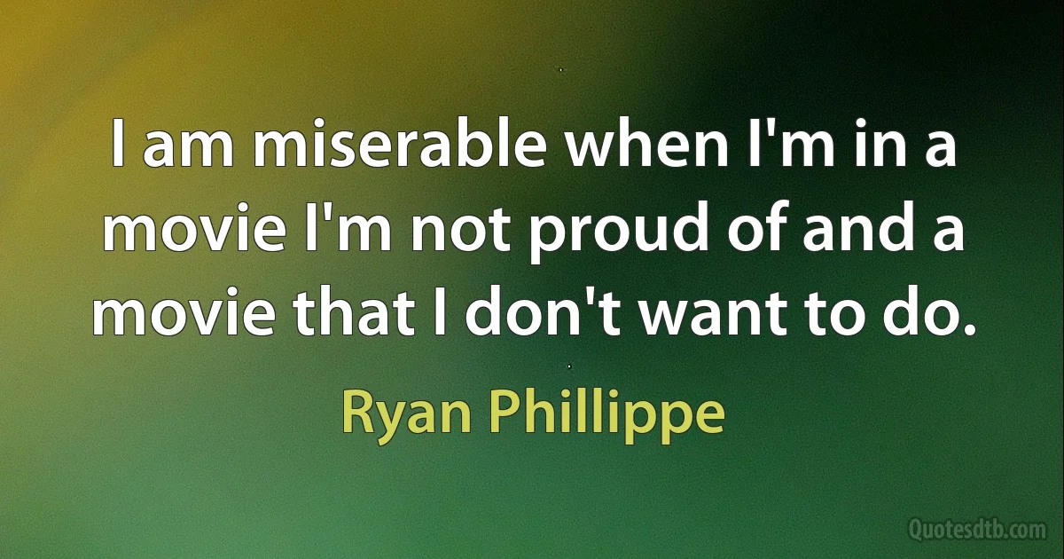 I am miserable when I'm in a movie I'm not proud of and a movie that I don't want to do. (Ryan Phillippe)