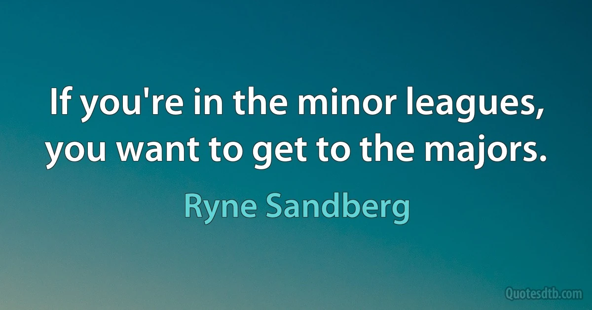 If you're in the minor leagues, you want to get to the majors. (Ryne Sandberg)