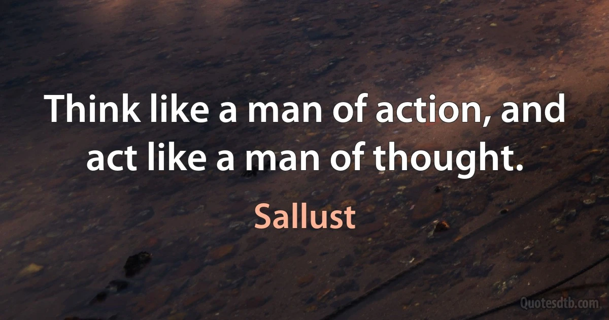 Think like a man of action, and act like a man of thought. (Sallust)