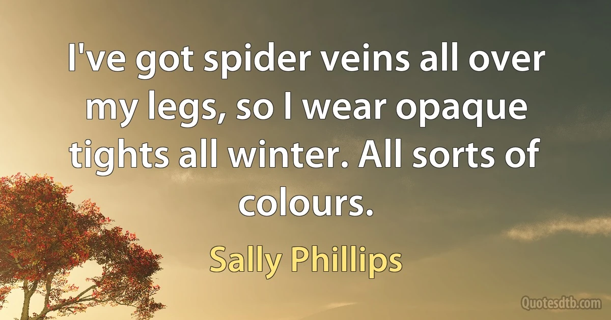 I've got spider veins all over my legs, so I wear opaque tights all winter. All sorts of colours. (Sally Phillips)