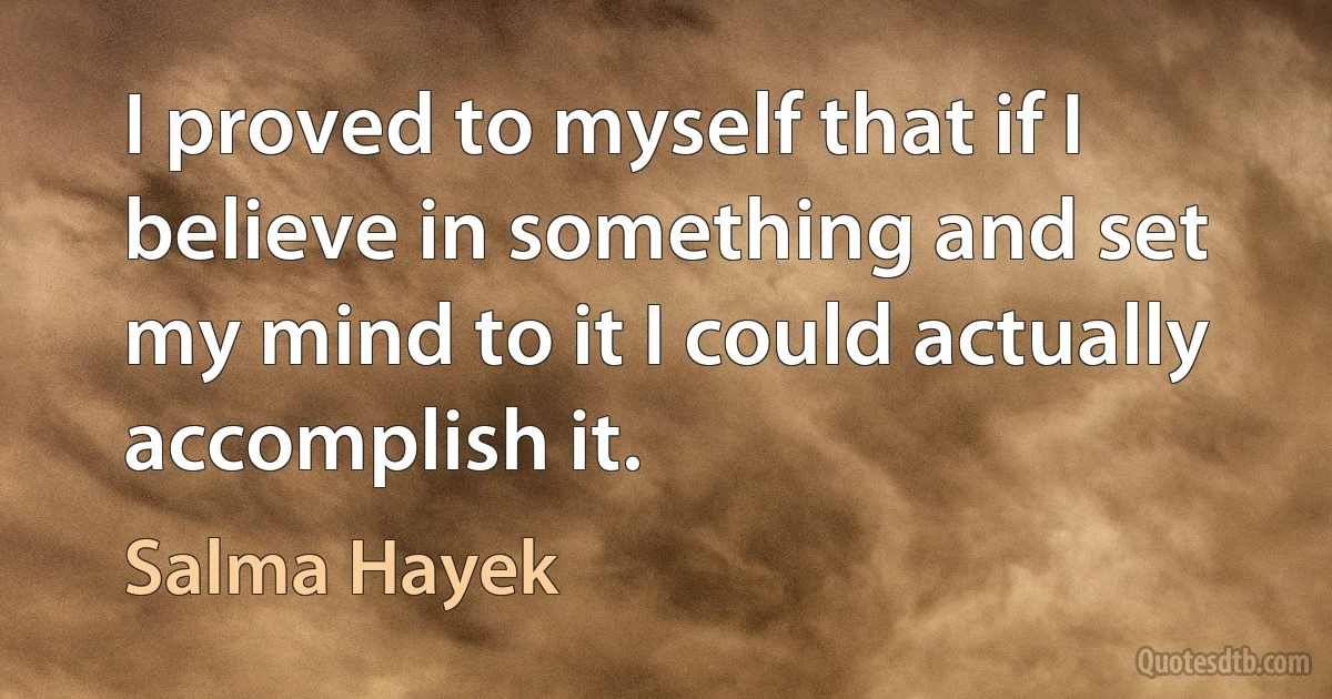 I proved to myself that if I believe in something and set my mind to it I could actually accomplish it. (Salma Hayek)