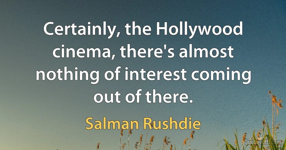 Certainly, the Hollywood cinema, there's almost nothing of interest coming out of there. (Salman Rushdie)