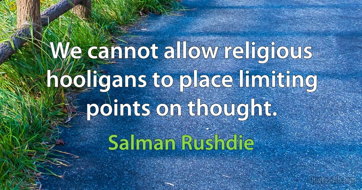 We cannot allow religious hooligans to place limiting points on thought. (Salman Rushdie)