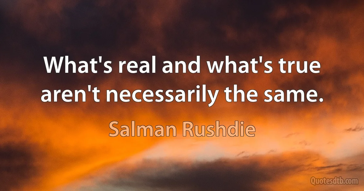 What's real and what's true aren't necessarily the same. (Salman Rushdie)