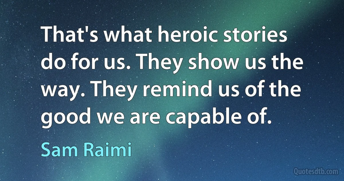 That's what heroic stories do for us. They show us the way. They remind us of the good we are capable of. (Sam Raimi)