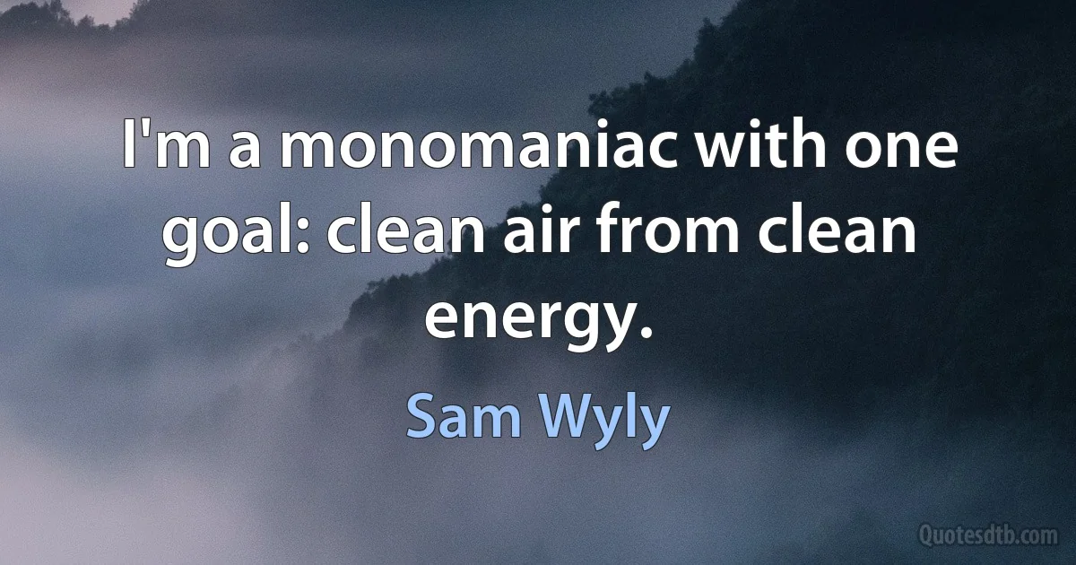 I'm a monomaniac with one goal: clean air from clean energy. (Sam Wyly)