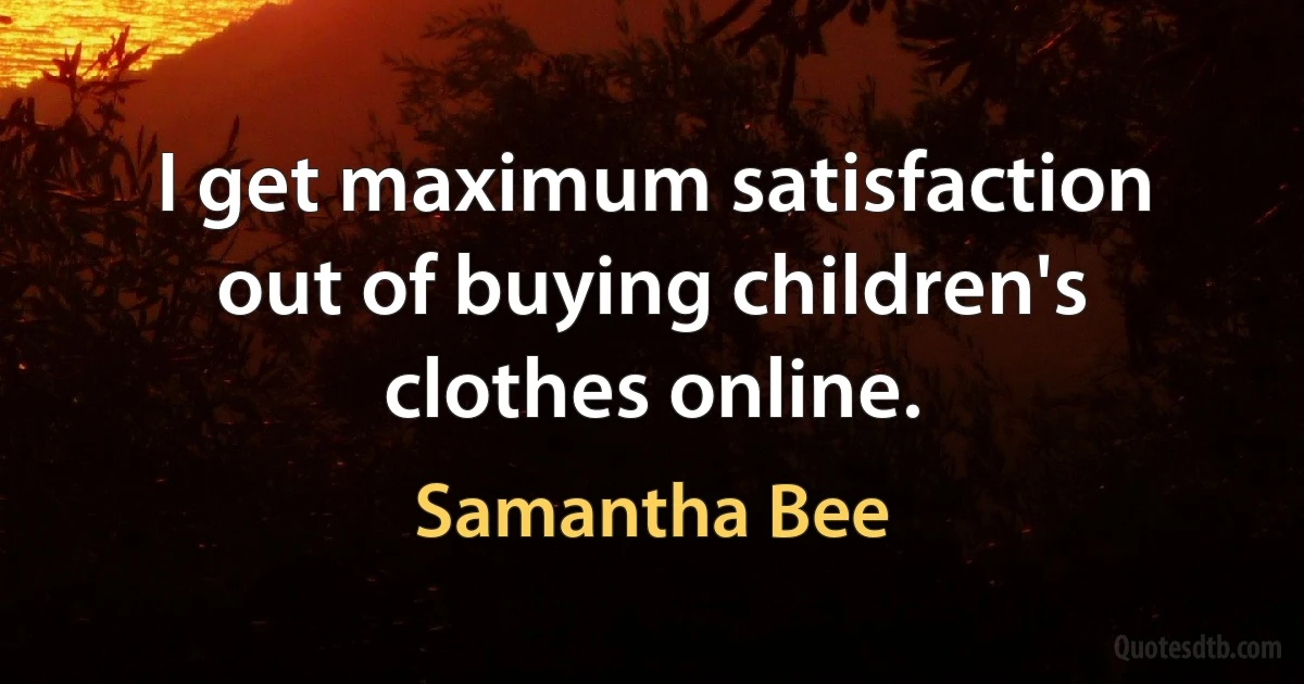 I get maximum satisfaction out of buying children's clothes online. (Samantha Bee)