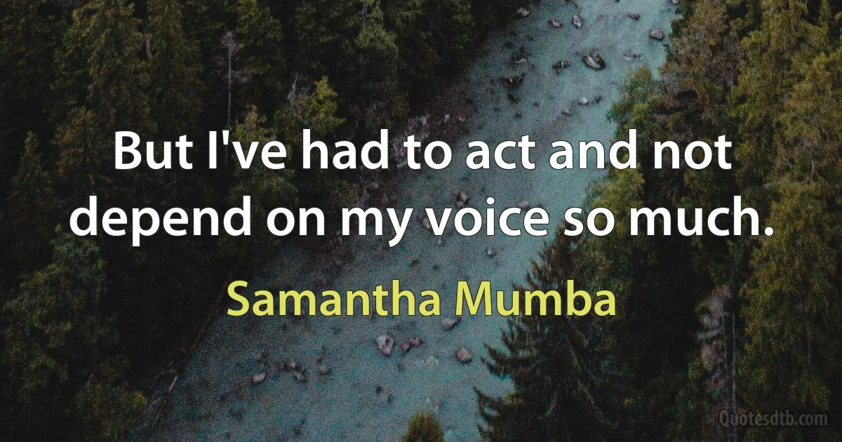 But I've had to act and not depend on my voice so much. (Samantha Mumba)