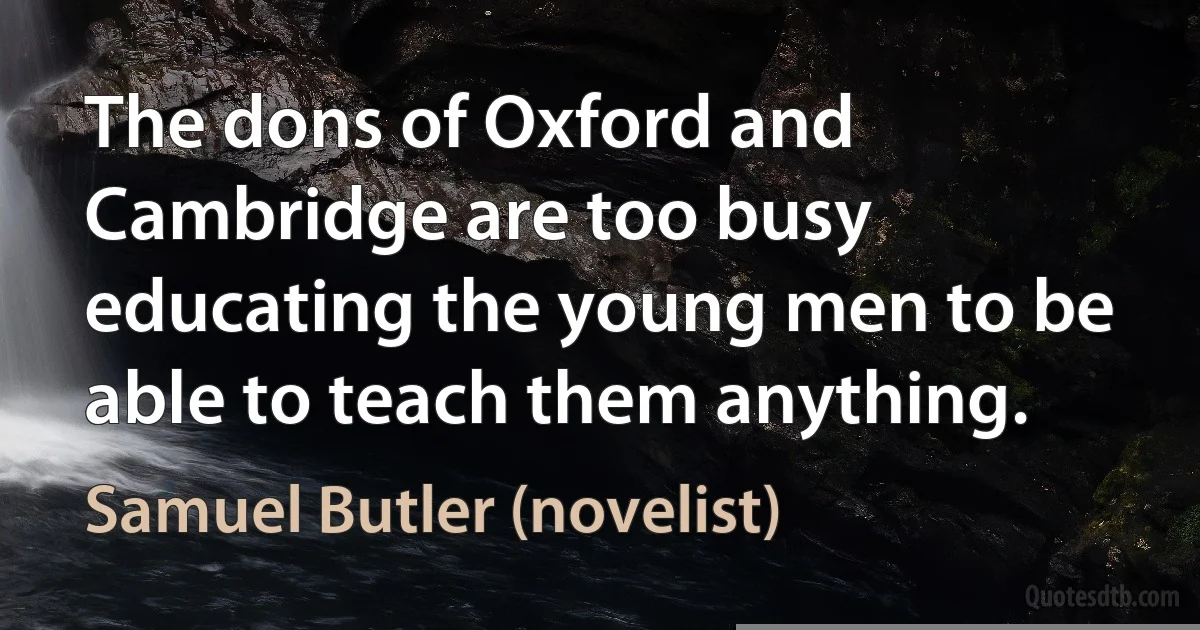 The dons of Oxford and Cambridge are too busy educating the young men to be able to teach them anything. (Samuel Butler (novelist))