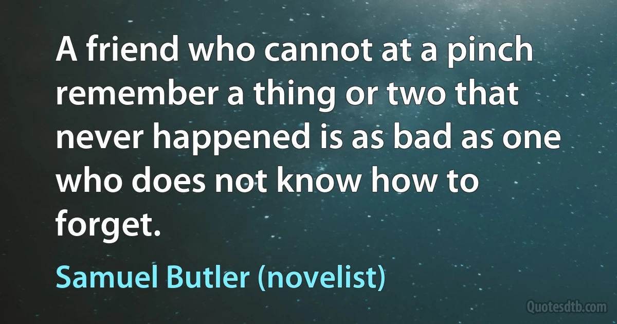 A friend who cannot at a pinch remember a thing or two that never happened is as bad as one who does not know how to forget. (Samuel Butler (novelist))