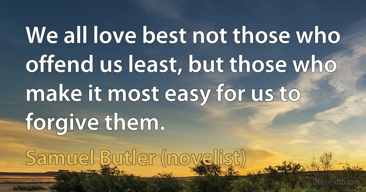 We all love best not those who offend us least, but those who make it most easy for us to forgive them. (Samuel Butler (novelist))