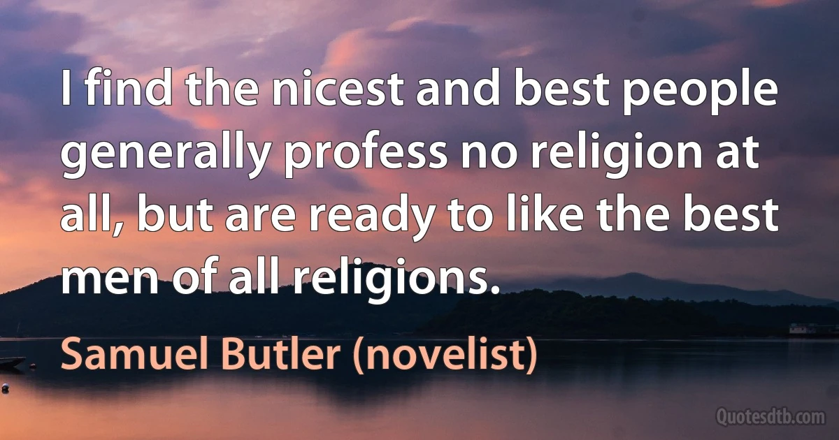 I find the nicest and best people generally profess no religion at all, but are ready to like the best men of all religions. (Samuel Butler (novelist))