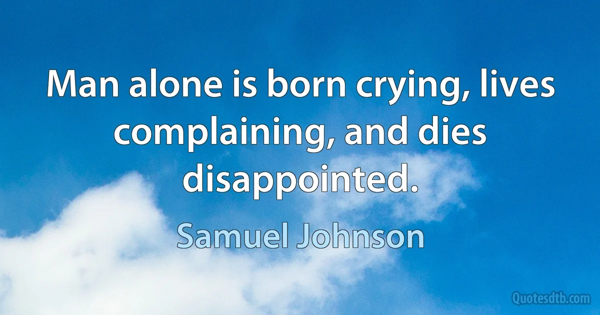 Man alone is born crying, lives complaining, and dies disappointed. (Samuel Johnson)