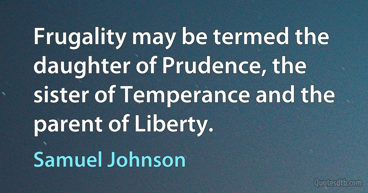 Frugality may be termed the daughter of Prudence, the sister of Temperance and the parent of Liberty. (Samuel Johnson)