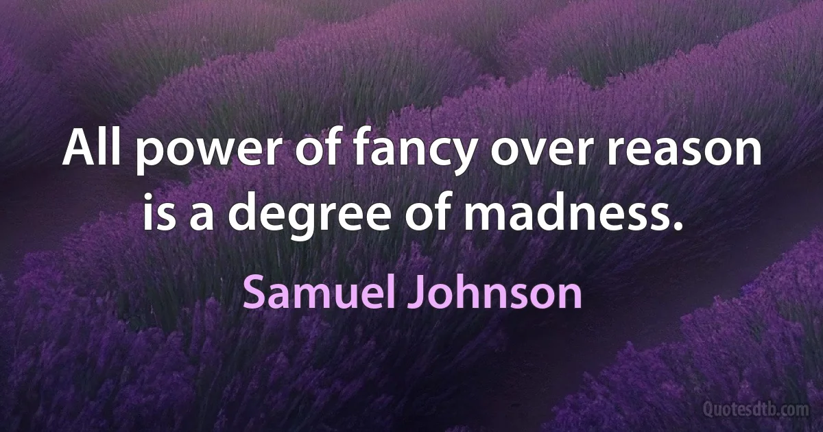 All power of fancy over reason is a degree of madness. (Samuel Johnson)