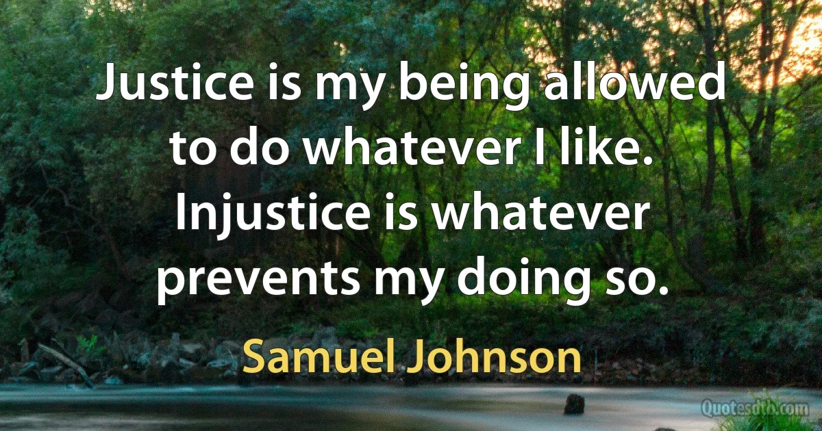 Justice is my being allowed to do whatever I like. Injustice is whatever prevents my doing so. (Samuel Johnson)