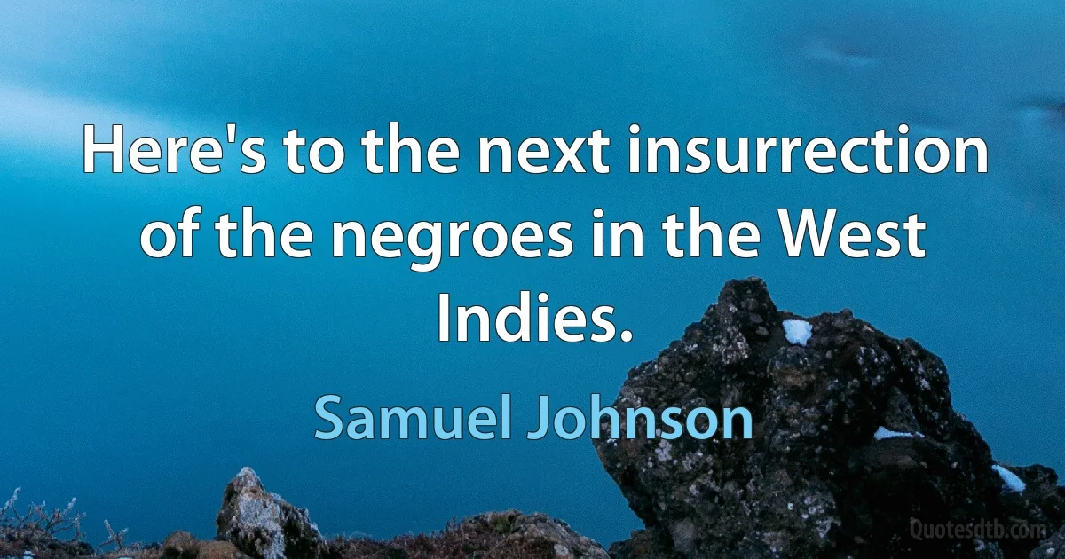 Here's to the next insurrection of the negroes in the West Indies. (Samuel Johnson)