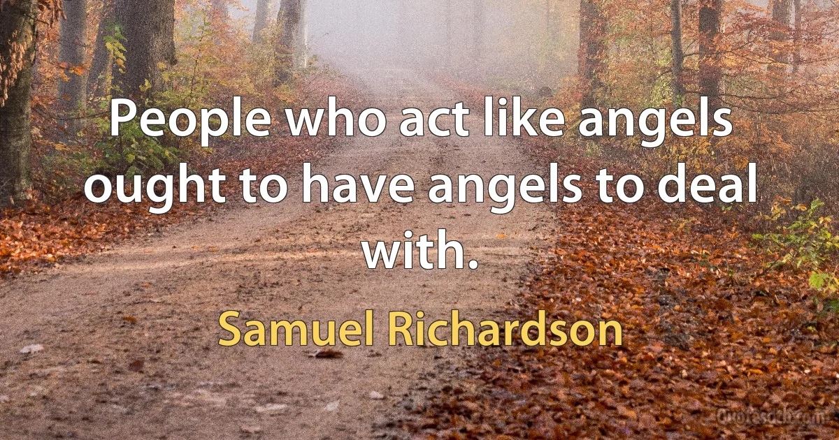 People who act like angels ought to have angels to deal with. (Samuel Richardson)