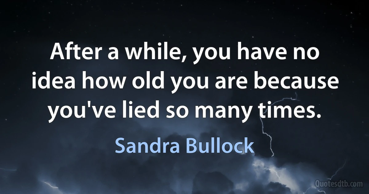 After a while, you have no idea how old you are because you've lied so many times. (Sandra Bullock)