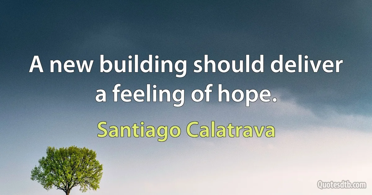 A new building should deliver a feeling of hope. (Santiago Calatrava)