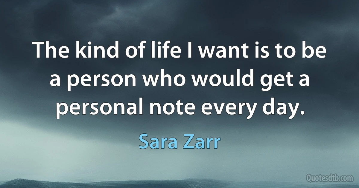 The kind of life I want is to be a person who would get a personal note every day. (Sara Zarr)