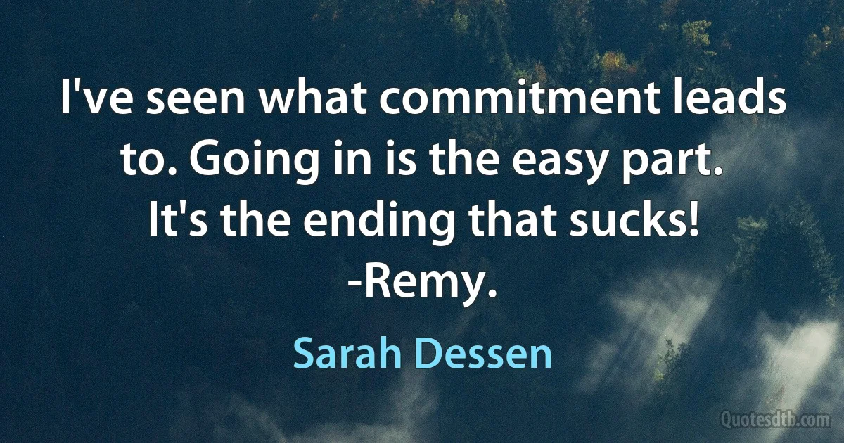 I've seen what commitment leads to. Going in is the easy part. It's the ending that sucks!
-Remy. (Sarah Dessen)